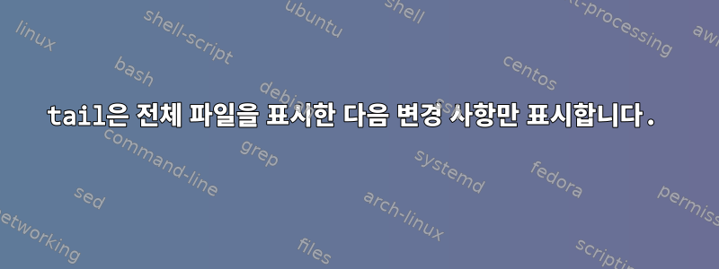 tail은 전체 파일을 표시한 다음 변경 사항만 표시합니다.