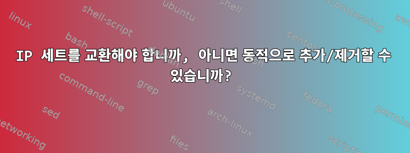 IP 세트를 교환해야 합니까, 아니면 동적으로 추가/제거할 수 있습니까?