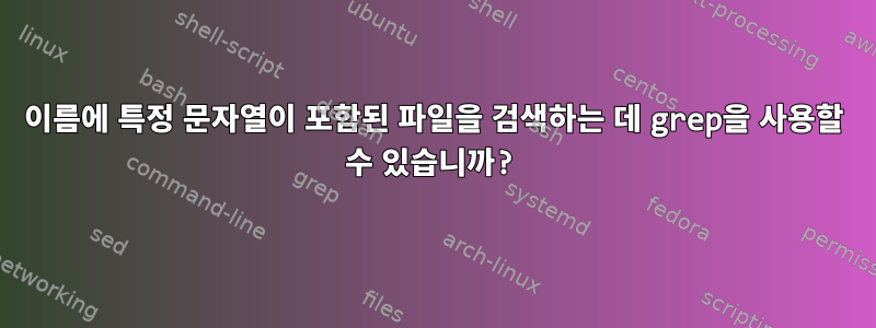 이름에 특정 문자열이 포함된 파일을 검색하는 데 grep을 사용할 수 있습니까?