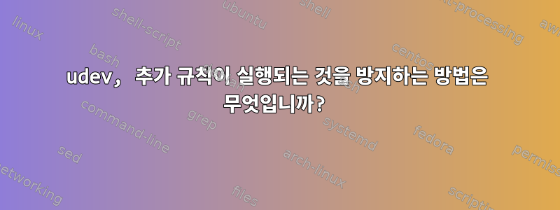 udev, 추가 규칙이 실행되는 것을 방지하는 방법은 무엇입니까?