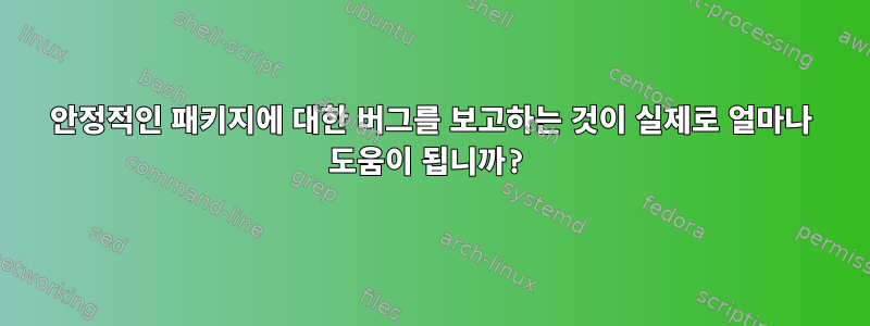 안정적인 패키지에 대한 버그를 보고하는 것이 실제로 얼마나 도움이 됩니까?