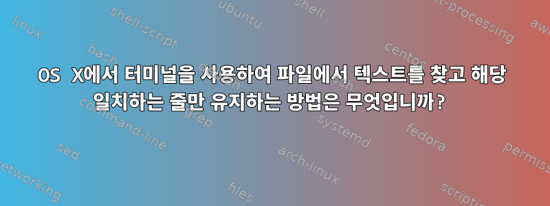 OS X에서 터미널을 사용하여 파일에서 텍스트를 찾고 해당 일치하는 줄만 유지하는 방법은 무엇입니까?