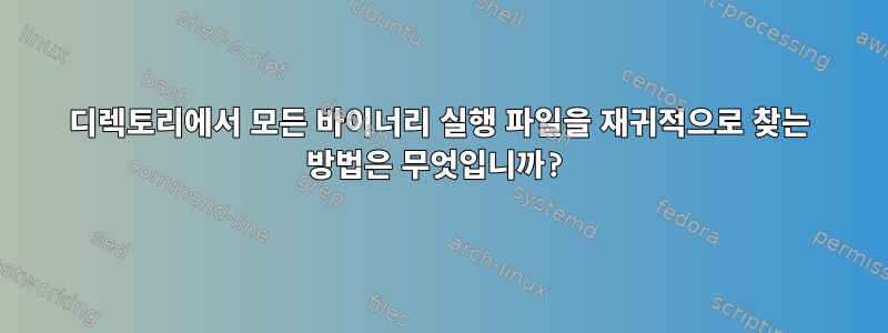 디렉토리에서 모든 바이너리 실행 파일을 재귀적으로 찾는 방법은 무엇입니까?