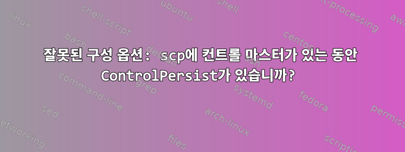 잘못된 구성 옵션: scp에 컨트롤 마스터가 있는 동안 ControlPersist가 있습니까?