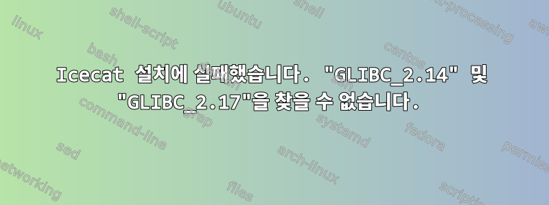 Icecat 설치에 실패했습니다. "GLIBC_2.14" 및 "GLIBC_2.17"을 찾을 수 없습니다.