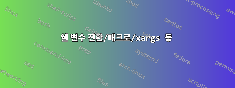 쉘 변수 전환/매크로/xargs 등