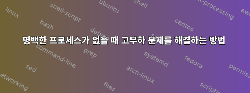 명백한 프로세스가 없을 때 고부하 문제를 해결하는 방법