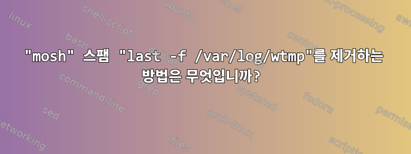 "mosh" 스팸 "last -f /var/log/wtmp"를 제거하는 방법은 무엇입니까?