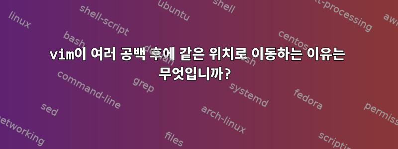 vim이 여러 공백 후에 같은 위치로 이동하는 이유는 무엇입니까?