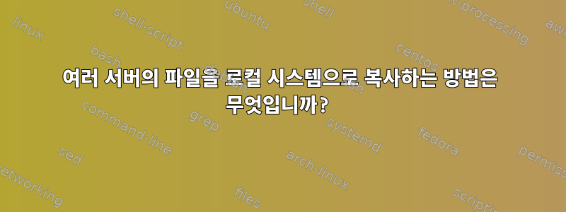 여러 서버의 파일을 로컬 시스템으로 복사하는 방법은 무엇입니까?