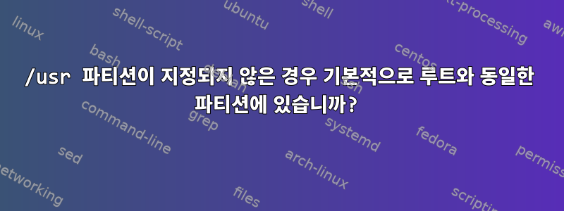 /usr 파티션이 지정되지 않은 경우 기본적으로 루트와 동일한 파티션에 있습니까?