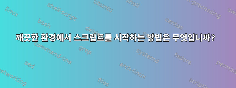 깨끗한 환경에서 스크립트를 시작하는 방법은 무엇입니까?