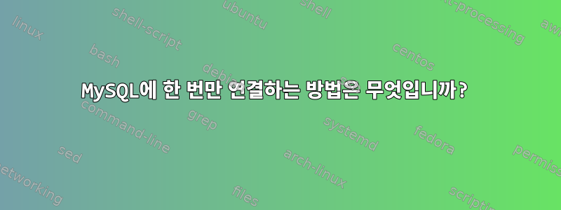 MySQL에 한 번만 연결하는 방법은 무엇입니까?