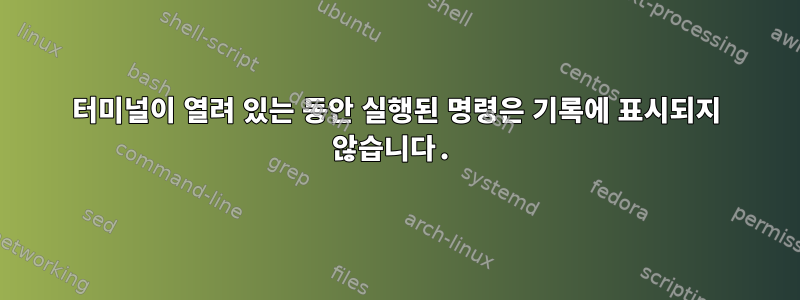 터미널이 열려 있는 동안 실행된 명령은 기록에 표시되지 않습니다.