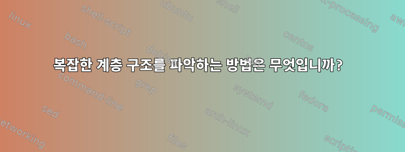 복잡한 계층 구조를 파악하는 방법은 무엇입니까?