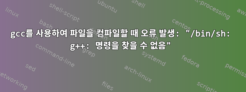 gcc를 사용하여 파일을 컴파일할 때 오류 발생: "/bin/sh: g++: 명령을 찾을 수 없음"