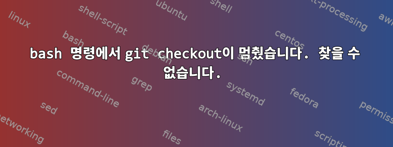 bash 명령에서 git checkout이 멈췄습니다. 찾을 수 없습니다.