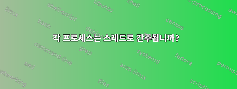 각 프로세스는 스레드로 간주됩니까?