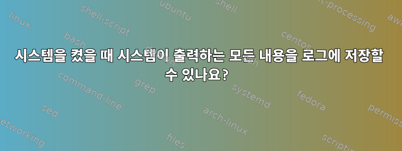 시스템을 켰을 때 시스템이 출력하는 모든 내용을 로그에 저장할 수 있나요?