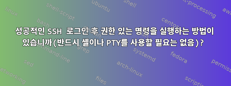 성공적인 SSH 로그인 후 권한 있는 명령을 실행하는 방법이 있습니까(반드시 셸이나 PTY를 사용할 필요는 없음)?