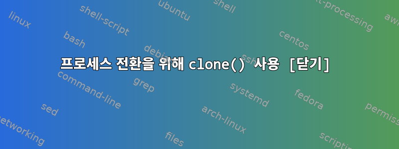 프로세스 전환을 위해 clone() 사용 [닫기]