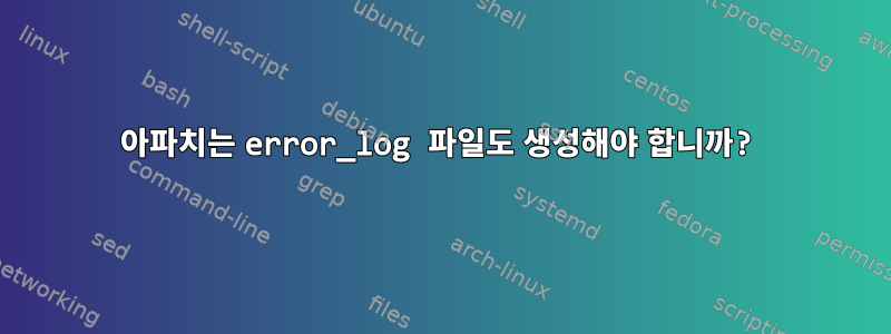 아파치는 error_log 파일도 생성해야 합니까?