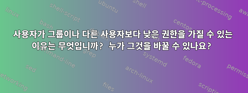 사용자가 그룹이나 다른 사용자보다 낮은 권한을 가질 수 있는 이유는 무엇입니까? 누가 그것을 바꿀 수 있나요?