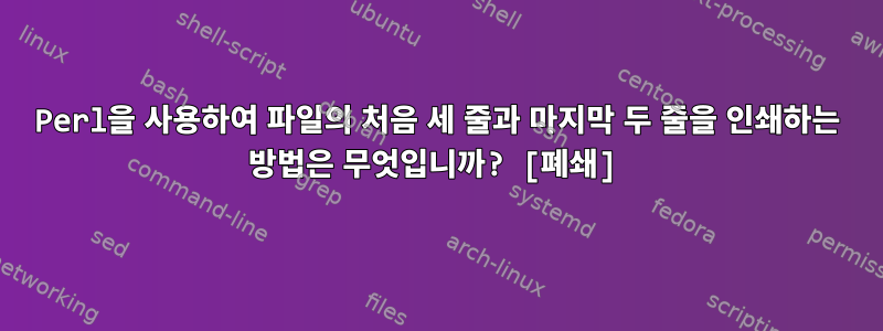 Perl을 사용하여 파일의 처음 세 줄과 마지막 두 줄을 인쇄하는 방법은 무엇입니까? [폐쇄]