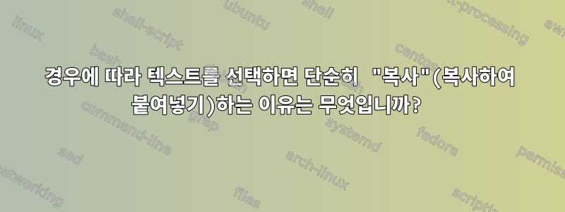 경우에 따라 텍스트를 선택하면 단순히 "복사"(복사하여 붙여넣기)하는 이유는 무엇입니까?