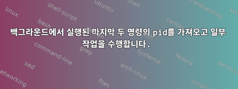 백그라운드에서 실행된 마지막 두 명령의 pid를 가져오고 일부 작업을 수행합니다.