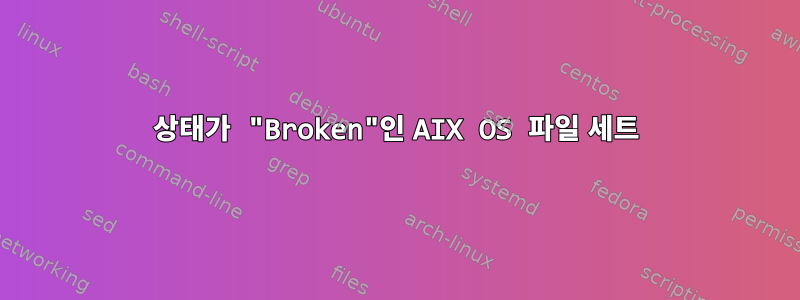 상태가 "Broken"인 AIX OS 파일 세트