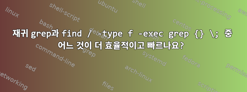 재귀 grep과 find / -type f -exec grep {} \; 중 어느 것이 더 효율적이고 빠르나요?