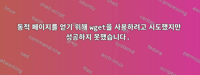 동적 페이지를 얻기 위해 wget을 사용하려고 시도했지만 성공하지 못했습니다.