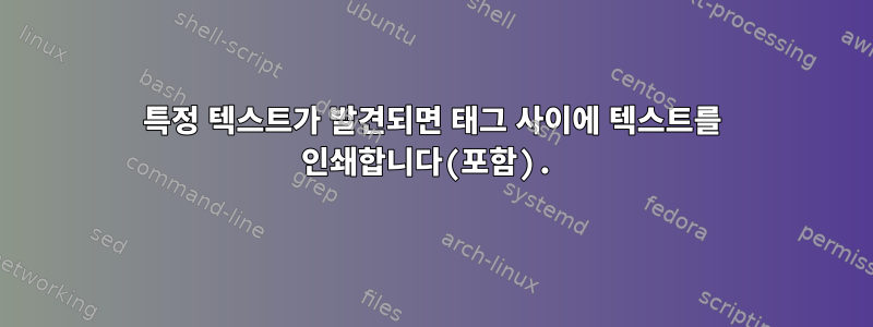 특정 텍스트가 발견되면 태그 사이에 텍스트를 인쇄합니다(포함).