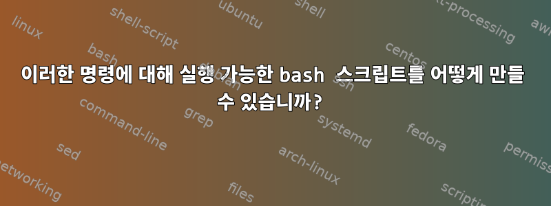 이러한 명령에 대해 실행 가능한 bash 스크립트를 어떻게 만들 수 있습니까?