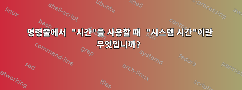 명령줄에서 "시간"을 사용할 때 "시스템 시간"이란 무엇입니까?