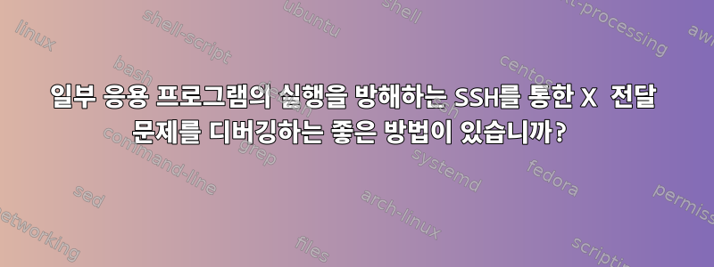 일부 응용 프로그램의 실행을 방해하는 SSH를 통한 X 전달 문제를 디버깅하는 좋은 방법이 있습니까?