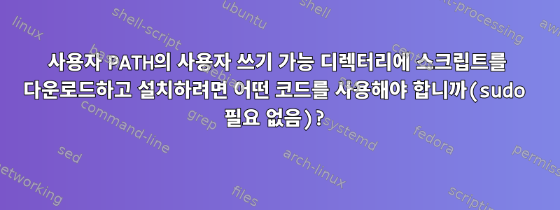 사용자 PATH의 사용자 쓰기 가능 디렉터리에 스크립트를 다운로드하고 설치하려면 어떤 코드를 사용해야 합니까(sudo 필요 없음)?