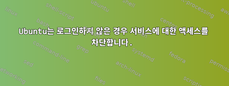 Ubuntu는 로그인하지 않은 경우 서비스에 대한 액세스를 차단합니다.