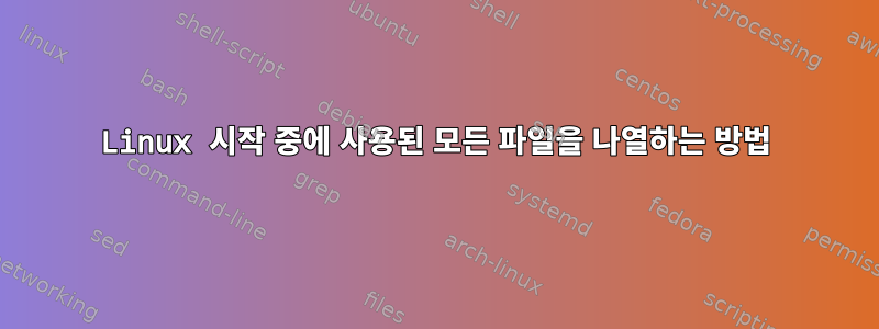 Linux 시작 중에 사용된 모든 파일을 나열하는 방법