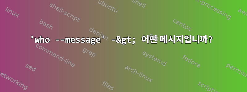 'who --message' -&gt; 어떤 메시지입니까?