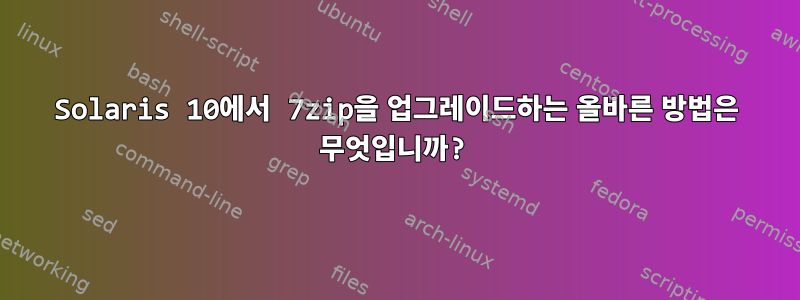 Solaris 10에서 7zip을 업그레이드하는 올바른 방법은 무엇입니까?