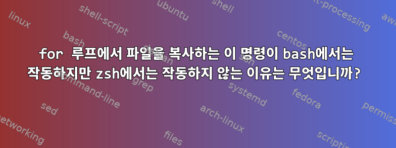 for 루프에서 파일을 복사하는 이 명령이 bash에서는 작동하지만 zsh에서는 작동하지 않는 이유는 무엇입니까?