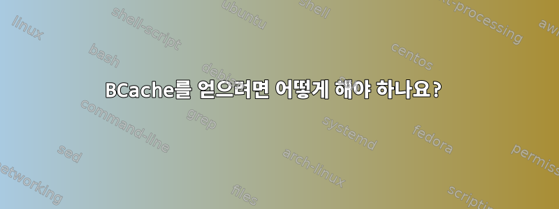 BCache를 얻으려면 어떻게 해야 하나요?