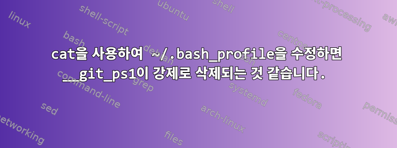 cat을 사용하여 ~/.bash_profile을 수정하면 __git_ps1이 강제로 삭제되는 것 같습니다.