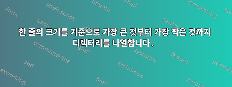 한 줄의 크기를 기준으로 가장 큰 것부터 가장 작은 것까지 디렉터리를 나열합니다.