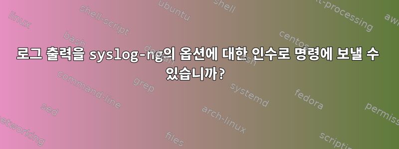 로그 출력을 syslog-ng의 옵션에 대한 인수로 명령에 보낼 수 있습니까?