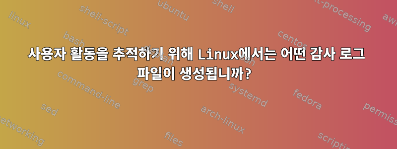 사용자 활동을 추적하기 위해 Linux에서는 어떤 감사 로그 파일이 생성됩니까?