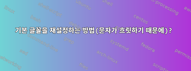 기본 글꼴을 재설정하는 방법(문자가 흐릿하기 때문에)?