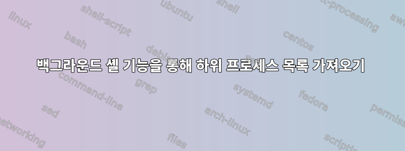 백그라운드 셸 기능을 통해 하위 프로세스 목록 가져오기